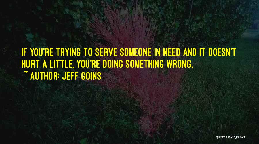 Jeff Goins Quotes: If You're Trying To Serve Someone In Need And It Doesn't Hurt A Little, You're Doing Something Wrong.