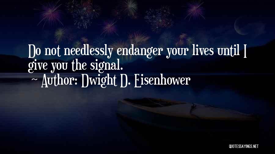 Dwight D. Eisenhower Quotes: Do Not Needlessly Endanger Your Lives Until I Give You The Signal.