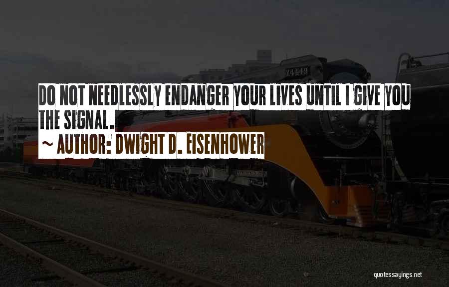 Dwight D. Eisenhower Quotes: Do Not Needlessly Endanger Your Lives Until I Give You The Signal.