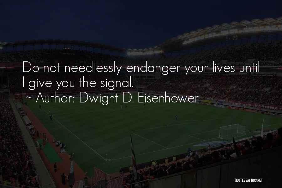 Dwight D. Eisenhower Quotes: Do Not Needlessly Endanger Your Lives Until I Give You The Signal.