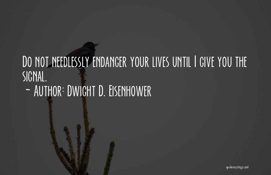 Dwight D. Eisenhower Quotes: Do Not Needlessly Endanger Your Lives Until I Give You The Signal.