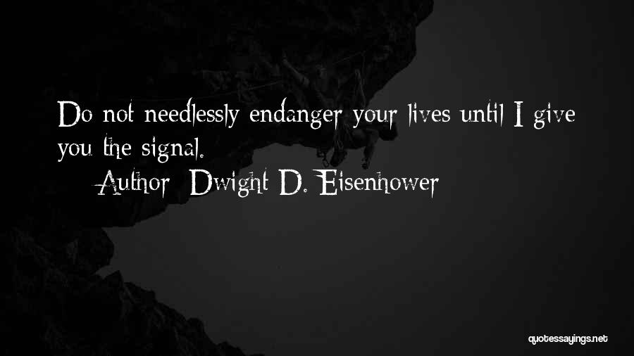 Dwight D. Eisenhower Quotes: Do Not Needlessly Endanger Your Lives Until I Give You The Signal.