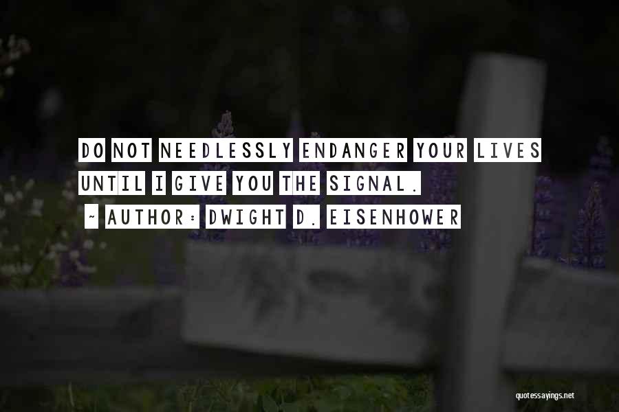 Dwight D. Eisenhower Quotes: Do Not Needlessly Endanger Your Lives Until I Give You The Signal.