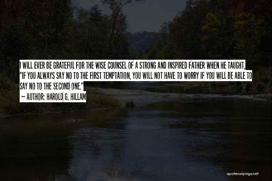 Harold G. Hillam Quotes: I Will Ever Be Grateful For The Wise Counsel Of A Strong And Inspired Father When He Taught, If You