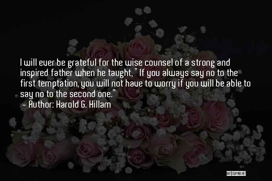 Harold G. Hillam Quotes: I Will Ever Be Grateful For The Wise Counsel Of A Strong And Inspired Father When He Taught, If You