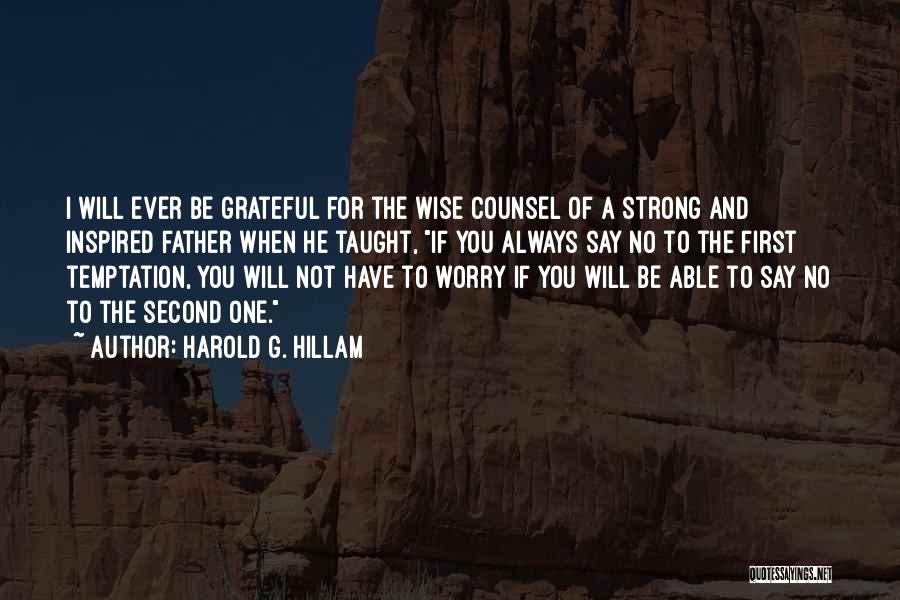 Harold G. Hillam Quotes: I Will Ever Be Grateful For The Wise Counsel Of A Strong And Inspired Father When He Taught, If You