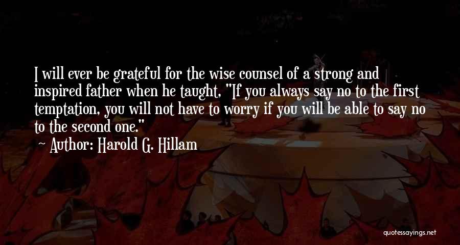 Harold G. Hillam Quotes: I Will Ever Be Grateful For The Wise Counsel Of A Strong And Inspired Father When He Taught, If You