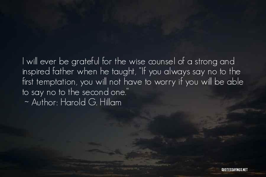 Harold G. Hillam Quotes: I Will Ever Be Grateful For The Wise Counsel Of A Strong And Inspired Father When He Taught, If You