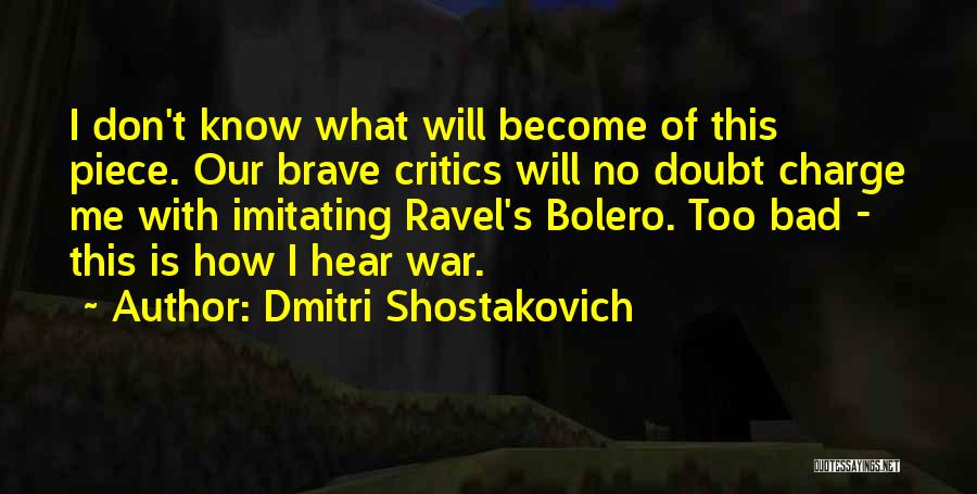 Dmitri Shostakovich Quotes: I Don't Know What Will Become Of This Piece. Our Brave Critics Will No Doubt Charge Me With Imitating Ravel's