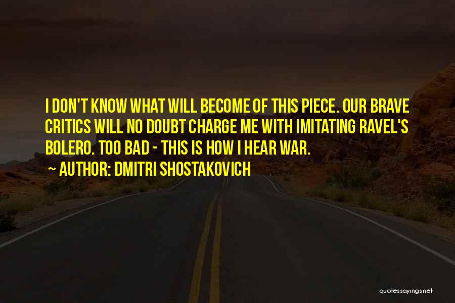 Dmitri Shostakovich Quotes: I Don't Know What Will Become Of This Piece. Our Brave Critics Will No Doubt Charge Me With Imitating Ravel's