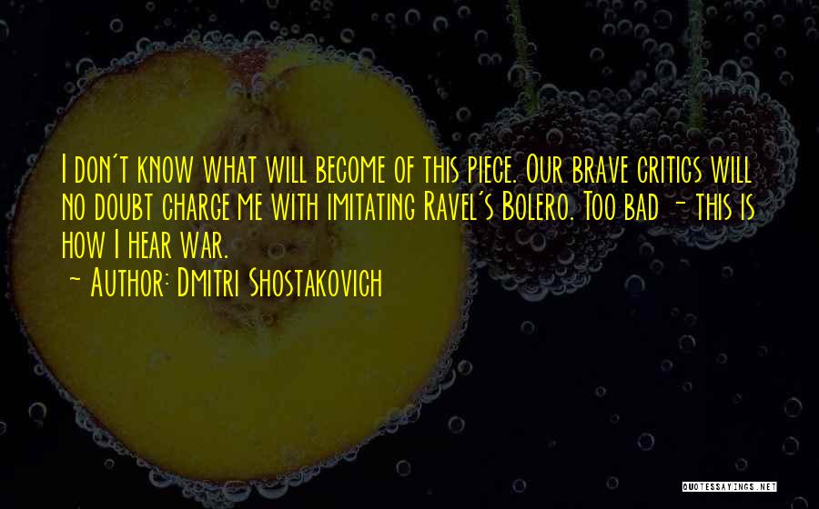 Dmitri Shostakovich Quotes: I Don't Know What Will Become Of This Piece. Our Brave Critics Will No Doubt Charge Me With Imitating Ravel's