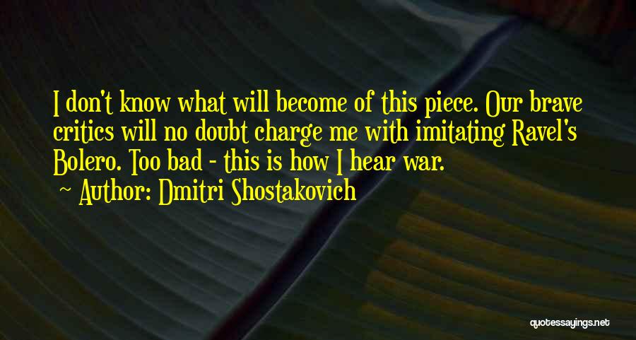 Dmitri Shostakovich Quotes: I Don't Know What Will Become Of This Piece. Our Brave Critics Will No Doubt Charge Me With Imitating Ravel's