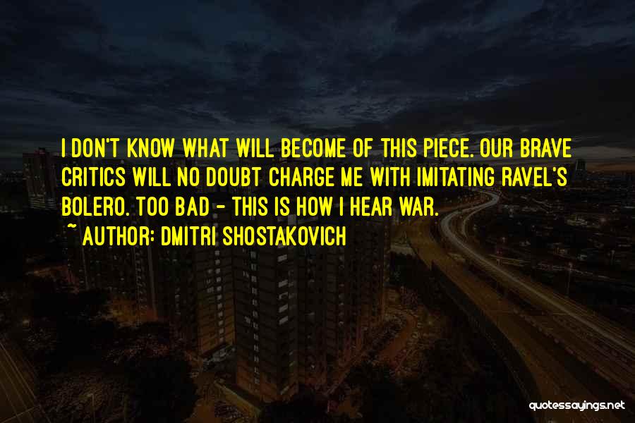 Dmitri Shostakovich Quotes: I Don't Know What Will Become Of This Piece. Our Brave Critics Will No Doubt Charge Me With Imitating Ravel's