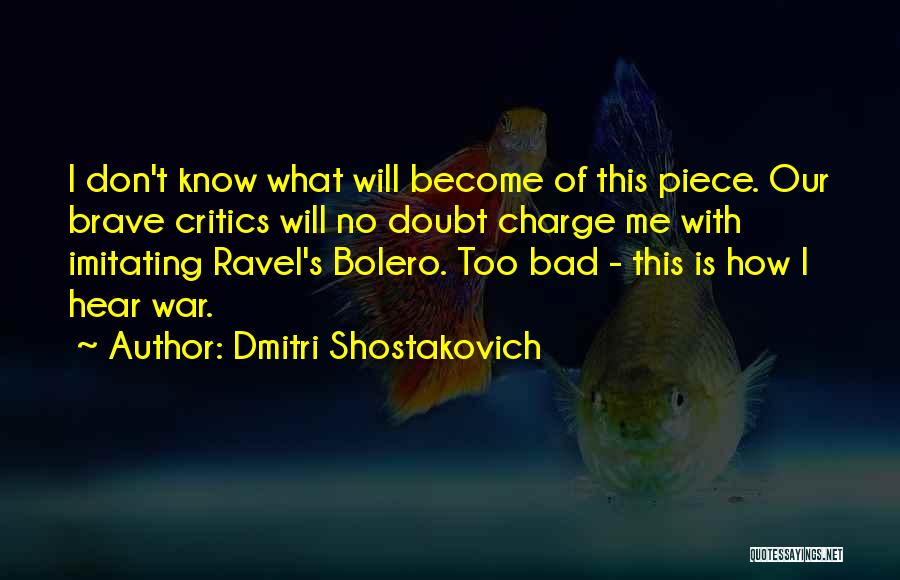 Dmitri Shostakovich Quotes: I Don't Know What Will Become Of This Piece. Our Brave Critics Will No Doubt Charge Me With Imitating Ravel's