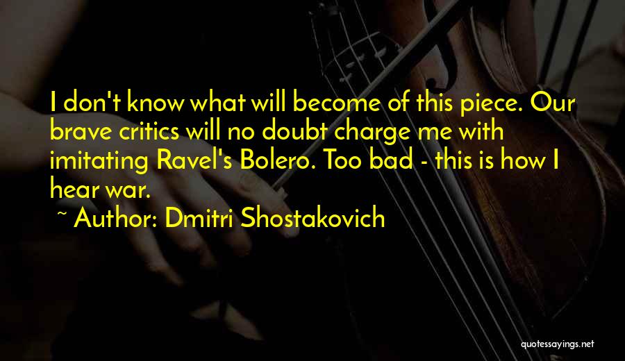 Dmitri Shostakovich Quotes: I Don't Know What Will Become Of This Piece. Our Brave Critics Will No Doubt Charge Me With Imitating Ravel's