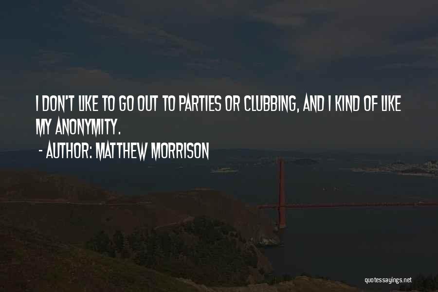 Matthew Morrison Quotes: I Don't Like To Go Out To Parties Or Clubbing, And I Kind Of Like My Anonymity.