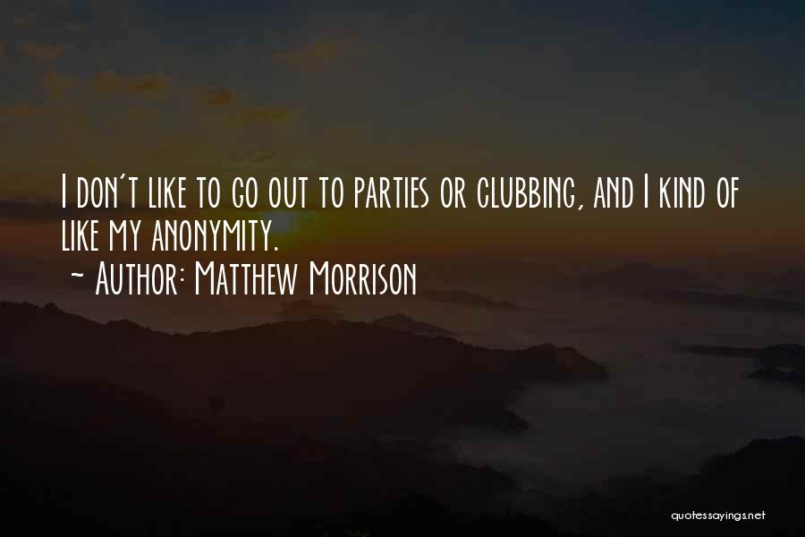 Matthew Morrison Quotes: I Don't Like To Go Out To Parties Or Clubbing, And I Kind Of Like My Anonymity.