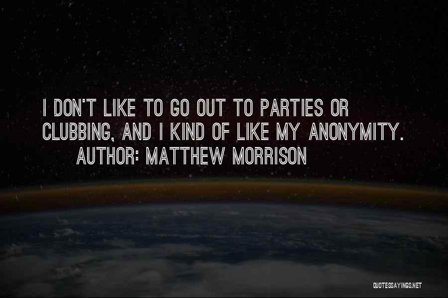 Matthew Morrison Quotes: I Don't Like To Go Out To Parties Or Clubbing, And I Kind Of Like My Anonymity.