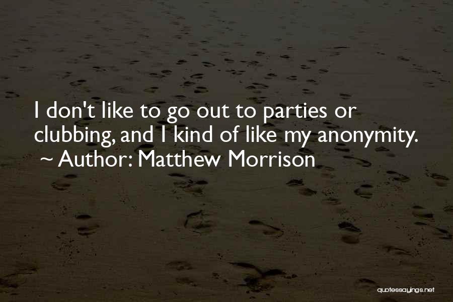 Matthew Morrison Quotes: I Don't Like To Go Out To Parties Or Clubbing, And I Kind Of Like My Anonymity.