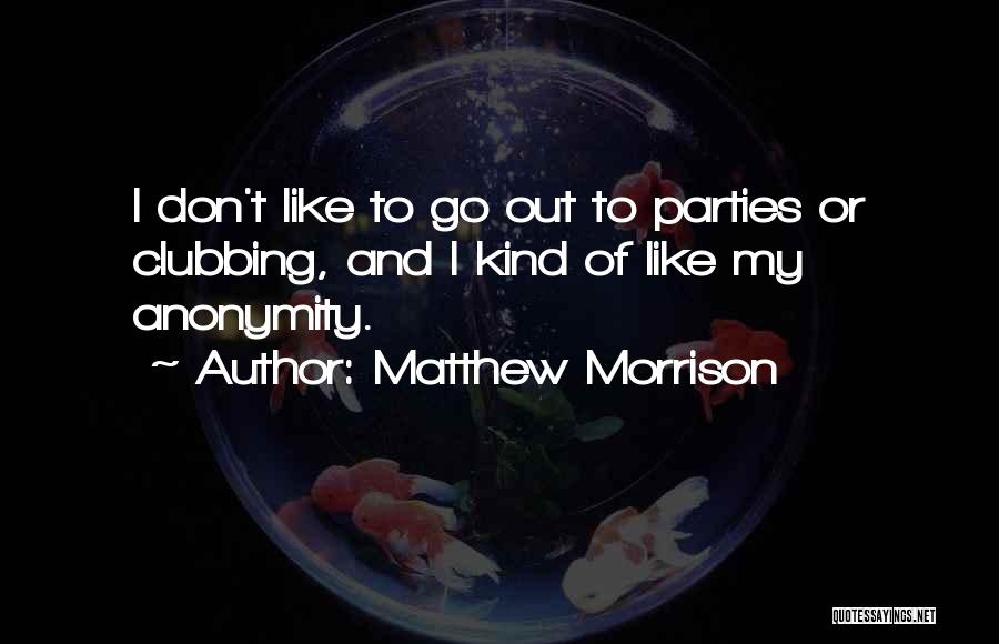 Matthew Morrison Quotes: I Don't Like To Go Out To Parties Or Clubbing, And I Kind Of Like My Anonymity.