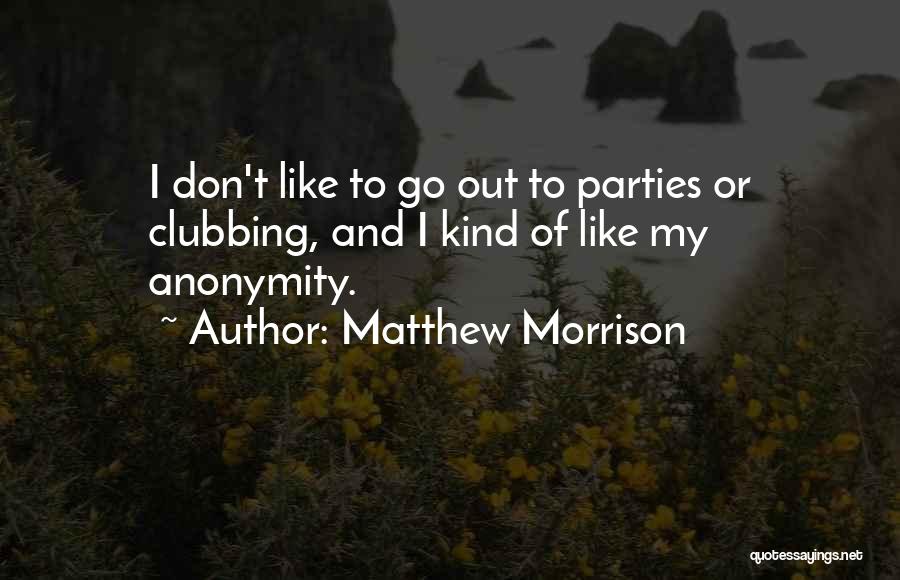 Matthew Morrison Quotes: I Don't Like To Go Out To Parties Or Clubbing, And I Kind Of Like My Anonymity.