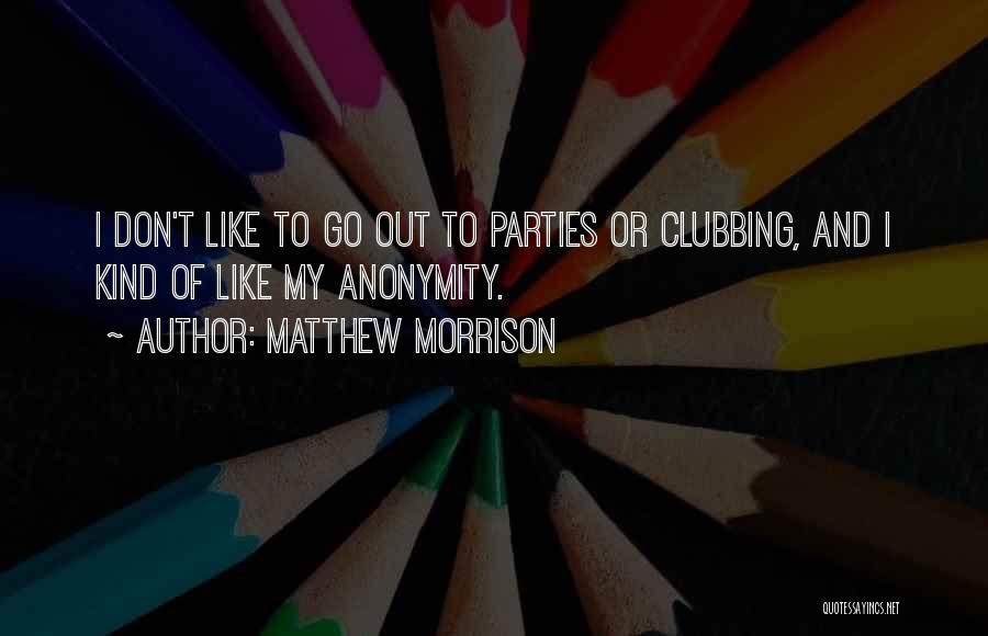 Matthew Morrison Quotes: I Don't Like To Go Out To Parties Or Clubbing, And I Kind Of Like My Anonymity.