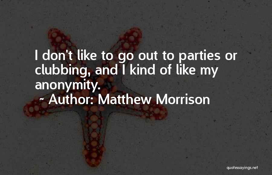 Matthew Morrison Quotes: I Don't Like To Go Out To Parties Or Clubbing, And I Kind Of Like My Anonymity.