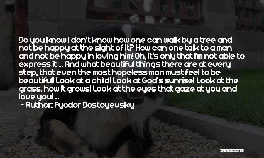 Fyodor Dostoyevsky Quotes: Do You Know I Don't Know How One Can Walk By A Tree And Not Be Happy At The Sight