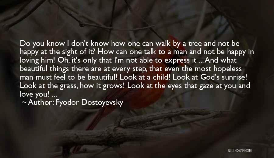 Fyodor Dostoyevsky Quotes: Do You Know I Don't Know How One Can Walk By A Tree And Not Be Happy At The Sight