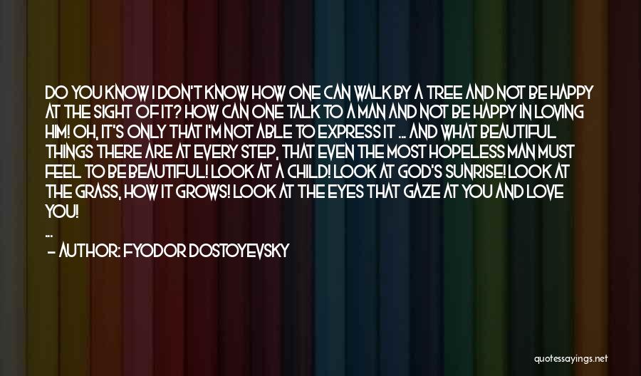 Fyodor Dostoyevsky Quotes: Do You Know I Don't Know How One Can Walk By A Tree And Not Be Happy At The Sight