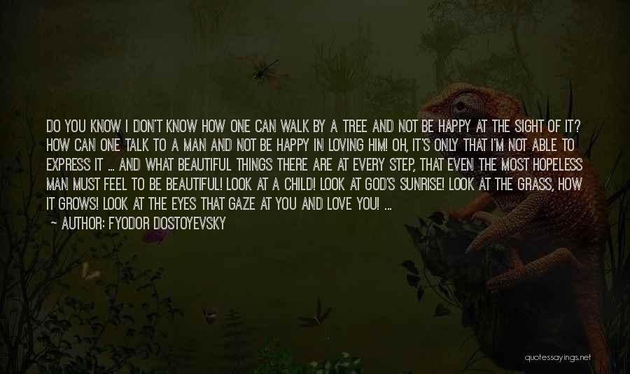 Fyodor Dostoyevsky Quotes: Do You Know I Don't Know How One Can Walk By A Tree And Not Be Happy At The Sight