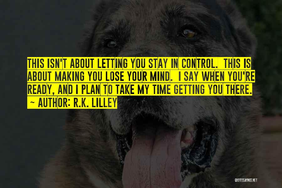 R.K. Lilley Quotes: This Isn't About Letting You Stay In Control. This Is About Making You Lose Your Mind. I Say When You're