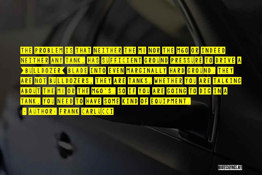 Frank Carlucci Quotes: The Problem Is That Neither The M1 Nor The M60 Or Indeed Neither Any Tank, Has Sufficient Ground Pressure To