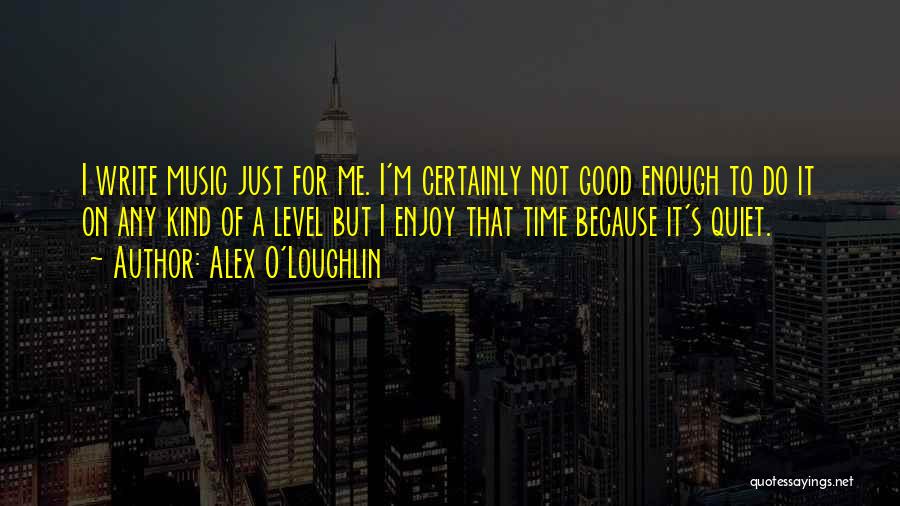 Alex O'Loughlin Quotes: I Write Music Just For Me. I'm Certainly Not Good Enough To Do It On Any Kind Of A Level