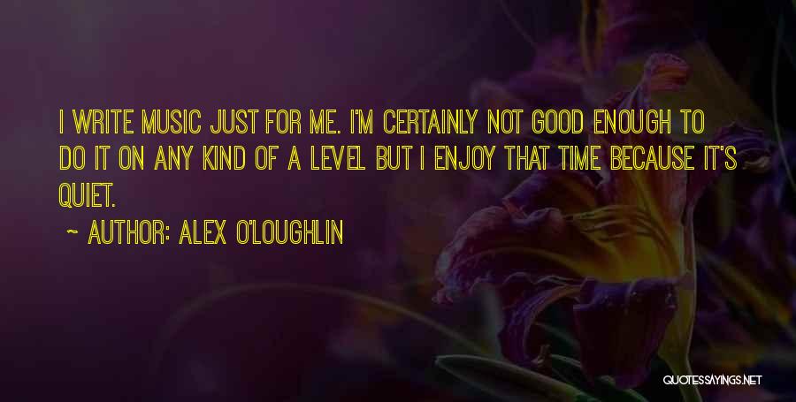 Alex O'Loughlin Quotes: I Write Music Just For Me. I'm Certainly Not Good Enough To Do It On Any Kind Of A Level