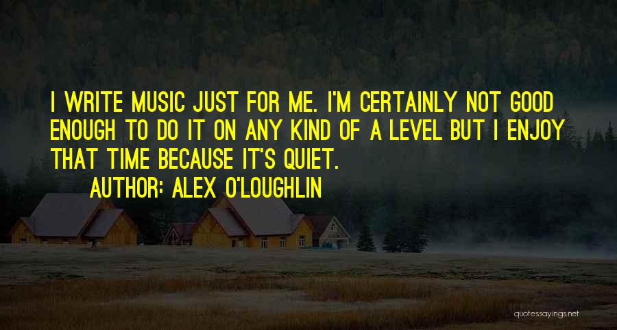 Alex O'Loughlin Quotes: I Write Music Just For Me. I'm Certainly Not Good Enough To Do It On Any Kind Of A Level