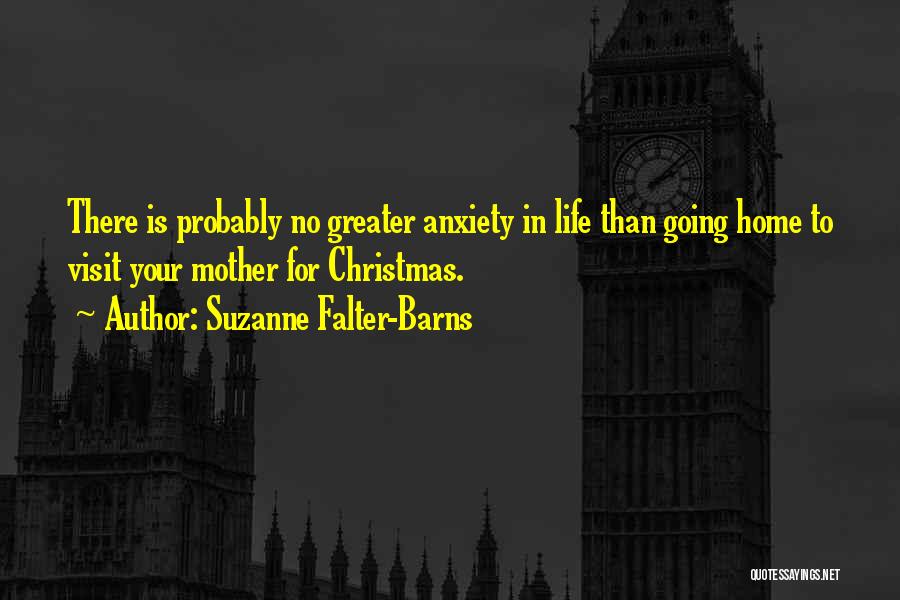 Suzanne Falter-Barns Quotes: There Is Probably No Greater Anxiety In Life Than Going Home To Visit Your Mother For Christmas.