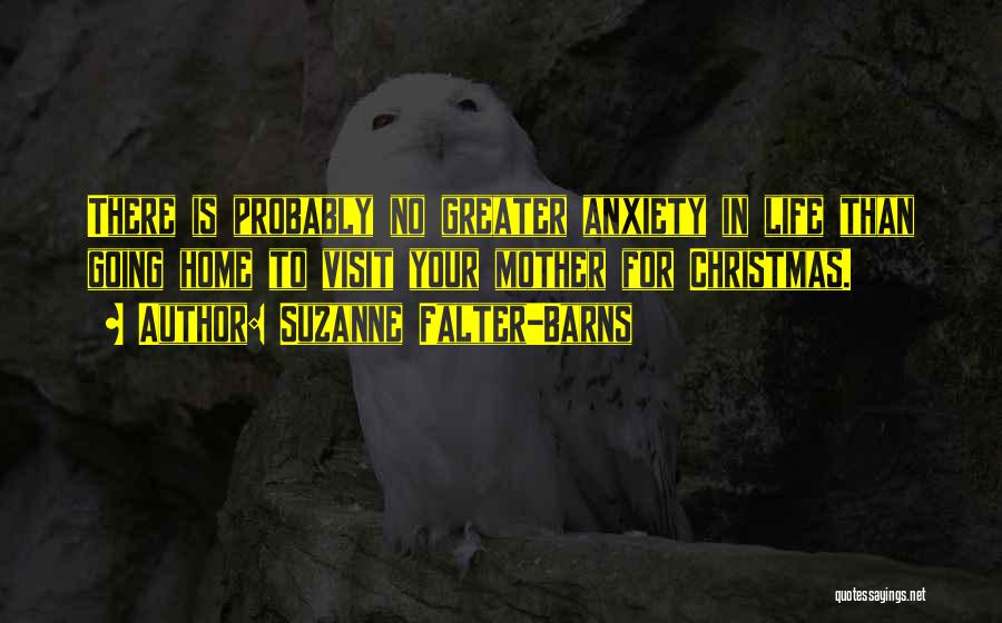 Suzanne Falter-Barns Quotes: There Is Probably No Greater Anxiety In Life Than Going Home To Visit Your Mother For Christmas.