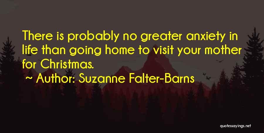 Suzanne Falter-Barns Quotes: There Is Probably No Greater Anxiety In Life Than Going Home To Visit Your Mother For Christmas.