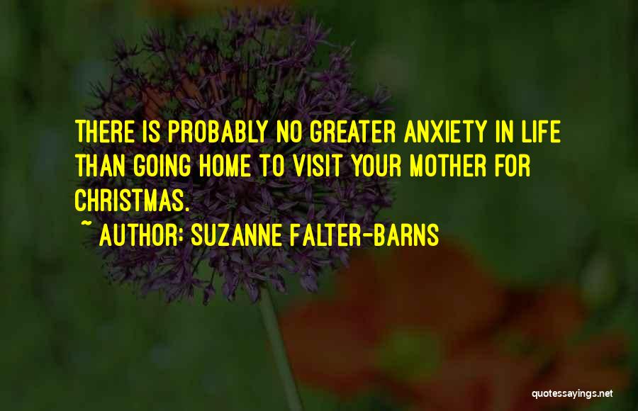 Suzanne Falter-Barns Quotes: There Is Probably No Greater Anxiety In Life Than Going Home To Visit Your Mother For Christmas.