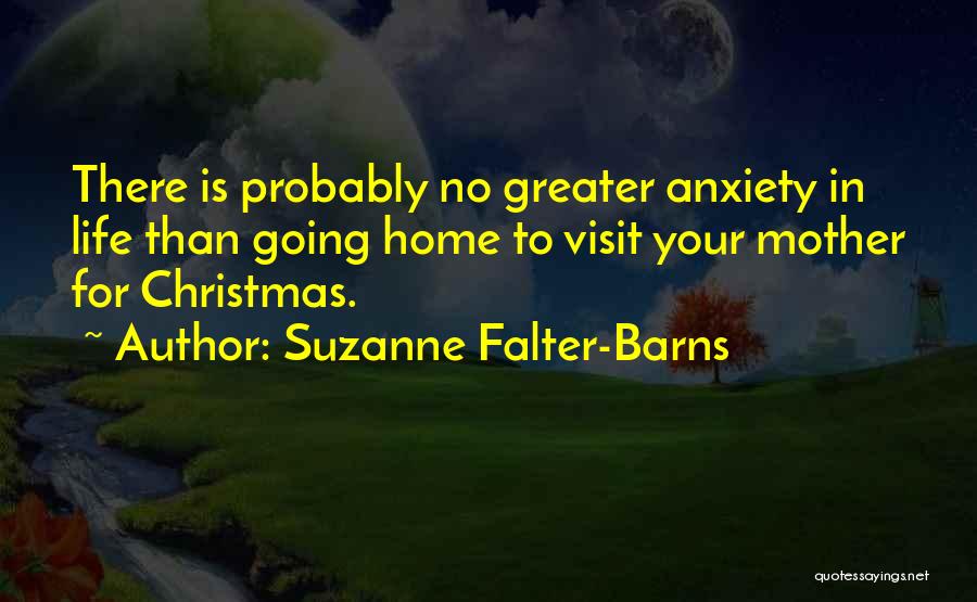 Suzanne Falter-Barns Quotes: There Is Probably No Greater Anxiety In Life Than Going Home To Visit Your Mother For Christmas.