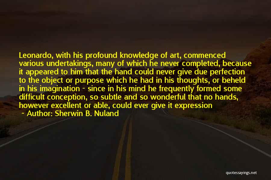 Sherwin B. Nuland Quotes: Leonardo, With His Profound Knowledge Of Art, Commenced Various Undertakings, Many Of Which He Never Completed, Because It Appeared To