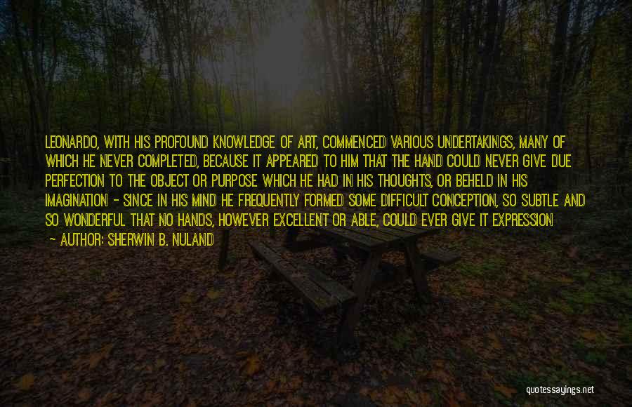 Sherwin B. Nuland Quotes: Leonardo, With His Profound Knowledge Of Art, Commenced Various Undertakings, Many Of Which He Never Completed, Because It Appeared To