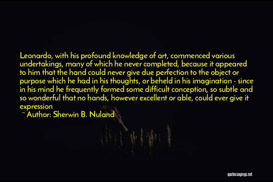 Sherwin B. Nuland Quotes: Leonardo, With His Profound Knowledge Of Art, Commenced Various Undertakings, Many Of Which He Never Completed, Because It Appeared To