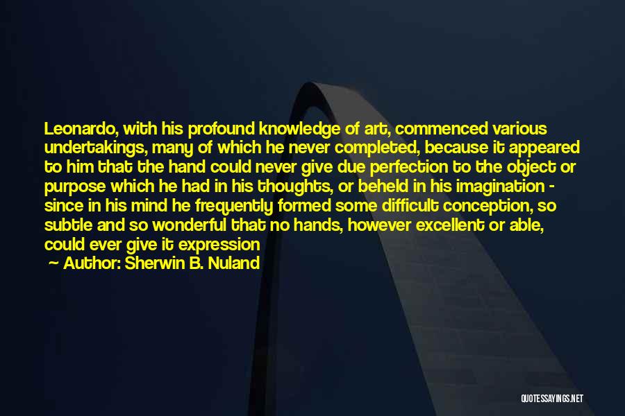 Sherwin B. Nuland Quotes: Leonardo, With His Profound Knowledge Of Art, Commenced Various Undertakings, Many Of Which He Never Completed, Because It Appeared To