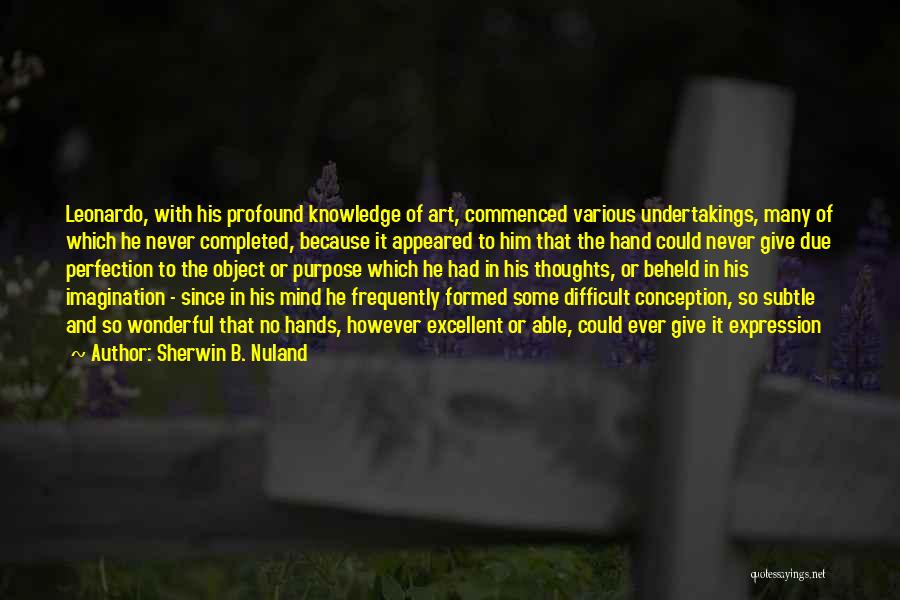 Sherwin B. Nuland Quotes: Leonardo, With His Profound Knowledge Of Art, Commenced Various Undertakings, Many Of Which He Never Completed, Because It Appeared To