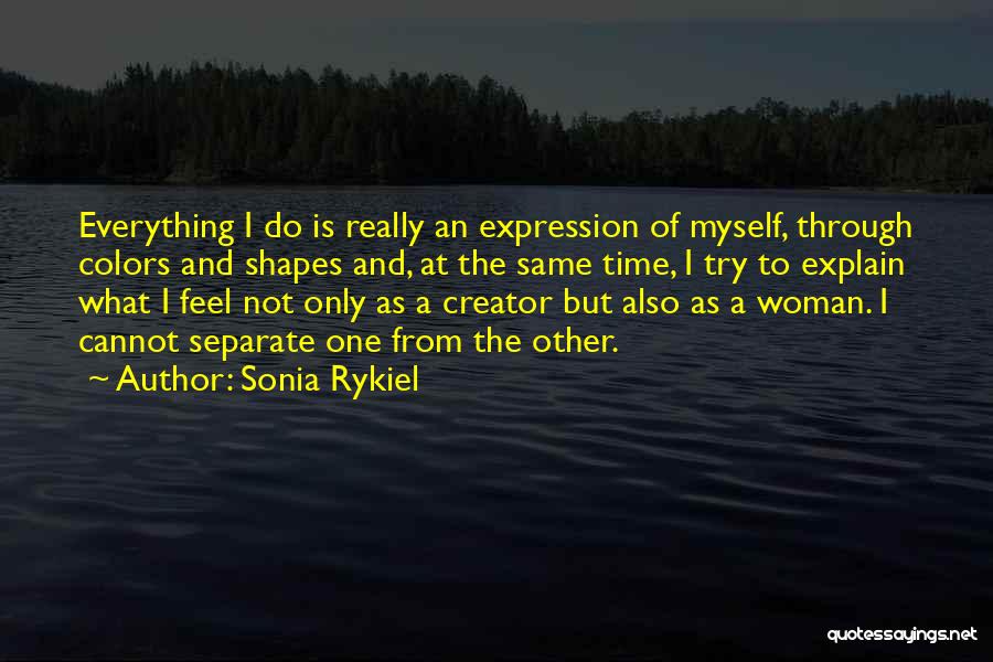 Sonia Rykiel Quotes: Everything I Do Is Really An Expression Of Myself, Through Colors And Shapes And, At The Same Time, I Try