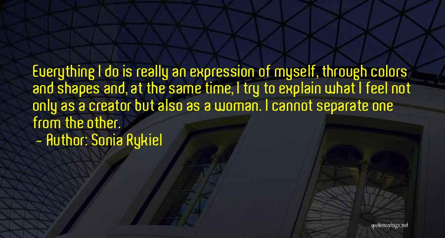 Sonia Rykiel Quotes: Everything I Do Is Really An Expression Of Myself, Through Colors And Shapes And, At The Same Time, I Try