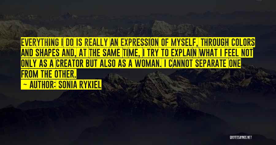 Sonia Rykiel Quotes: Everything I Do Is Really An Expression Of Myself, Through Colors And Shapes And, At The Same Time, I Try