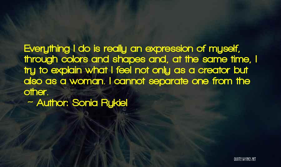 Sonia Rykiel Quotes: Everything I Do Is Really An Expression Of Myself, Through Colors And Shapes And, At The Same Time, I Try